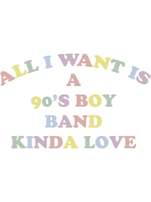 All-I-Want-Is-A-90s-Boy-Band-Kinda-Love-Fun-Colorful-Novelty-Graphic.png