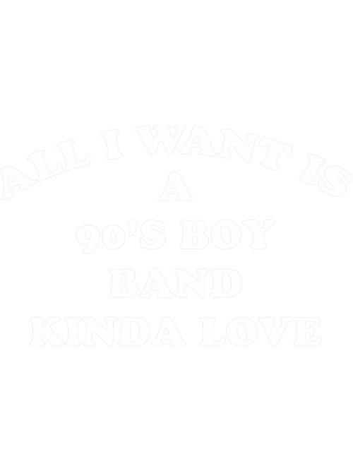 All-I-Want-Is-A-90s-Boy-Band-Kinda-Love-Fun-Novelty.png